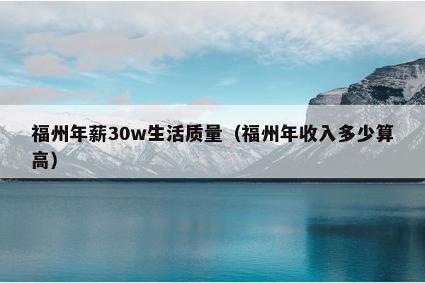 福州年薪30w生活質量（福州年收入多少算高）