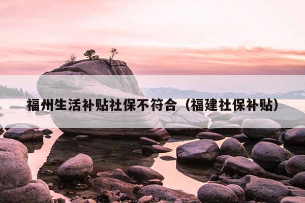 福州生活補貼社保不符合（福建社保補貼）