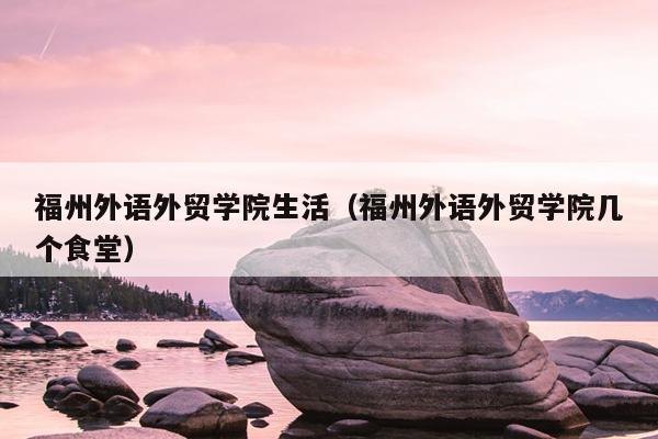 福州外語外貿(mào)學(xué)院生活（福州外語外貿(mào)學(xué)院幾個(gè)食堂）