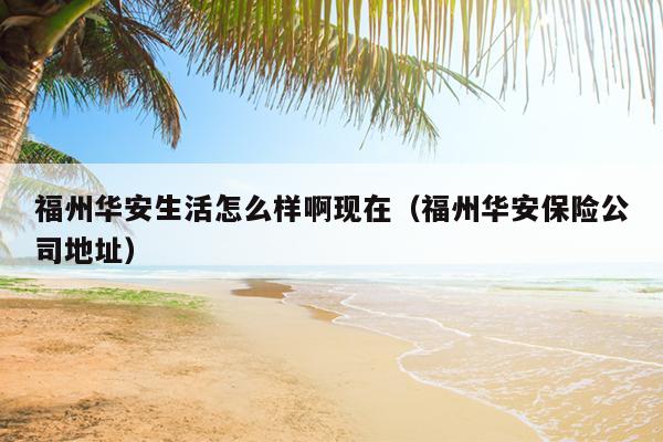福州華安生活怎么樣啊現在（福州華安保險公司地址）