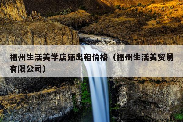 福州生活美學店鋪出租價格（福州生活美貿易有限公司）