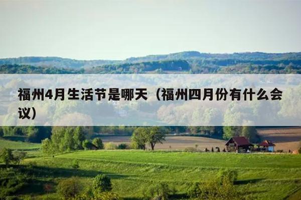 福州4月生活節是哪天（福州四月份有什么會議）