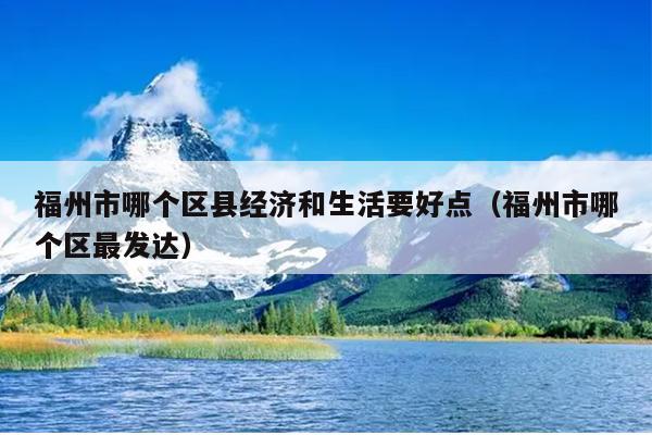 福州市哪個區縣經濟和生活要好點（福州市哪個區最發達）