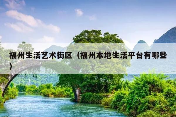 福州生活藝術街區（福州本地生活平臺有哪些）