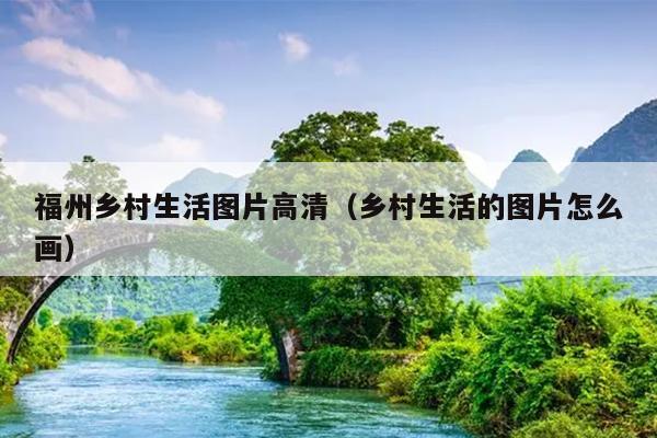 福州鄉村生活圖片高清（鄉村生活的圖片怎么畫）