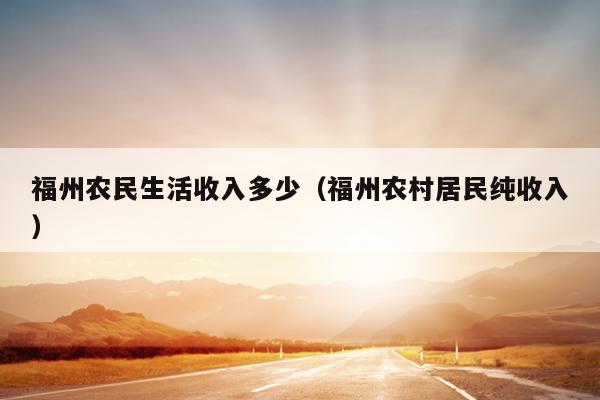 福州農民生活收入多少（福州農村居民純收入）