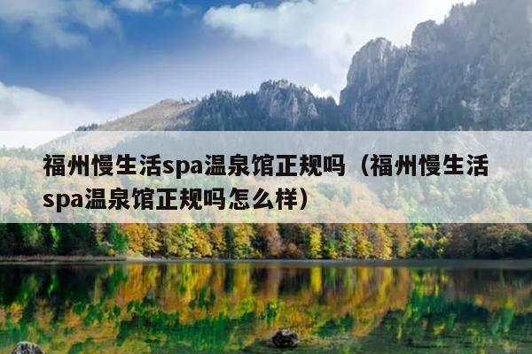 福州慢生活spa溫泉館正規嗎（福州慢生活spa溫泉館正規嗎怎么樣）