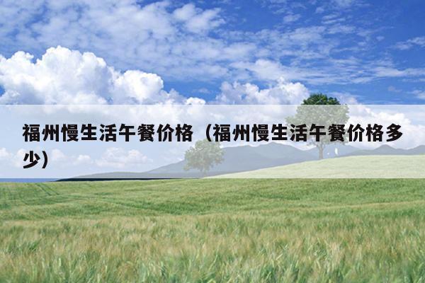 福州慢生活午餐價(jià)格（福州慢生活午餐價(jià)格多少）