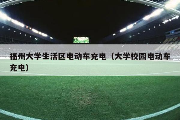 福州大學生活區電動車充電（大學校園電動車充電）