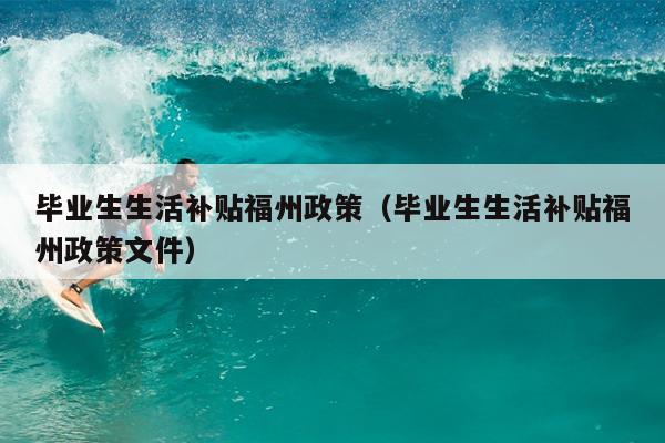 畢業生生活補貼福州政策（畢業生生活補貼福州政策文件）