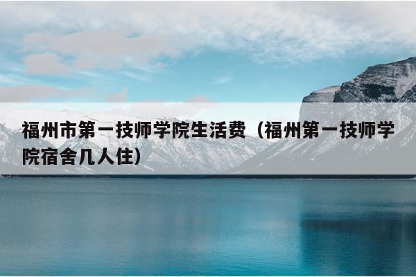 福州市第一技師學院生活費（福州第一技師學院宿舍幾人住）