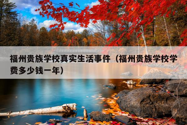 福州貴族學校真實生活事件（福州貴族學校學費多少錢一年）