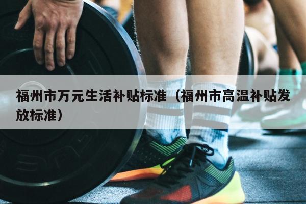 福州市萬元生活補貼標準（福州市高溫補貼發放標準）