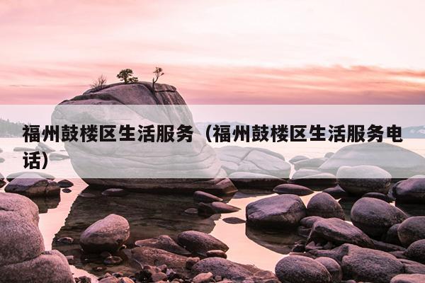 福州鼓樓區生活服務（福州鼓樓區生活服務電話）