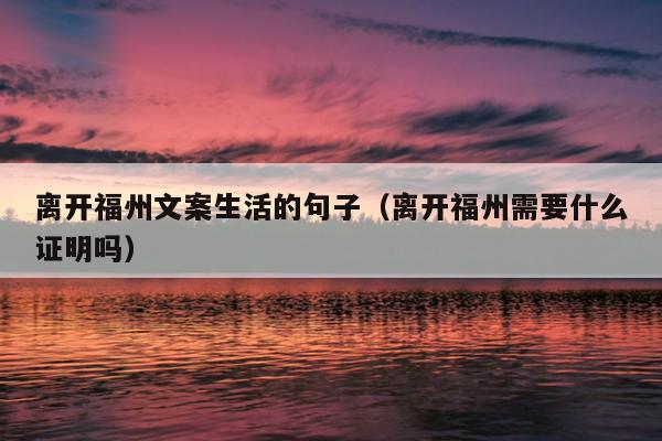 離開福州文案生活的句子（離開福州需要什么證明嗎）