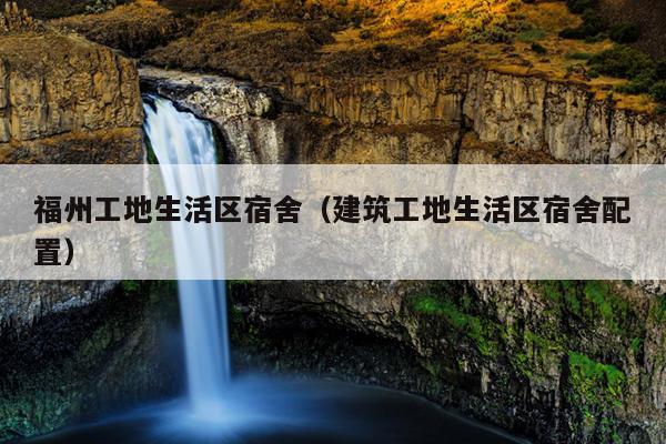 福州工地生活區宿舍（建筑工地生活區宿舍配置）
