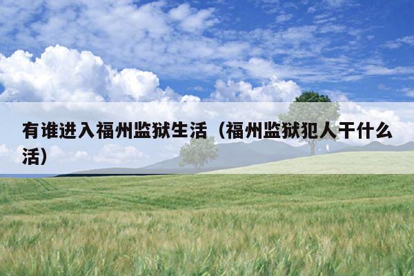 有誰進入福州監獄生活（福州監獄犯人干什么活）