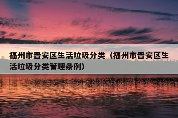 福州市晉安區生活垃圾分類（福州市晉安區生活垃圾分類管理條例）