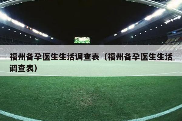 福州備孕醫生生活調查表（福州備孕醫生生活調查表）