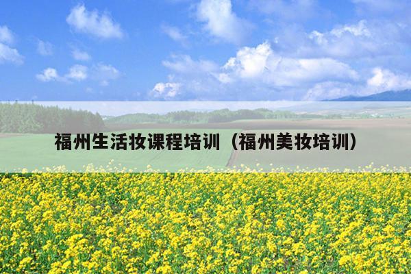 福州生活妝課程培訓（福州美妝培訓）