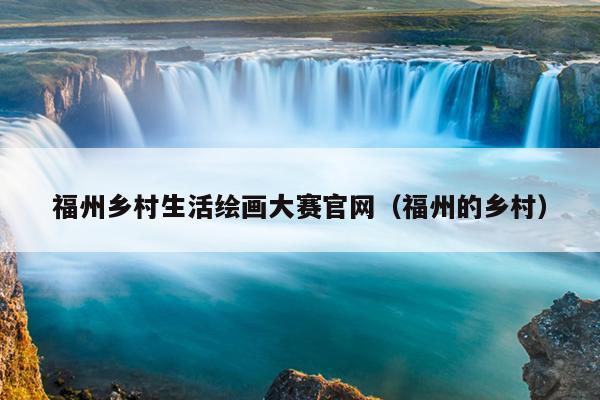 福州鄉村生活繪畫大賽官網（福州的鄉村）