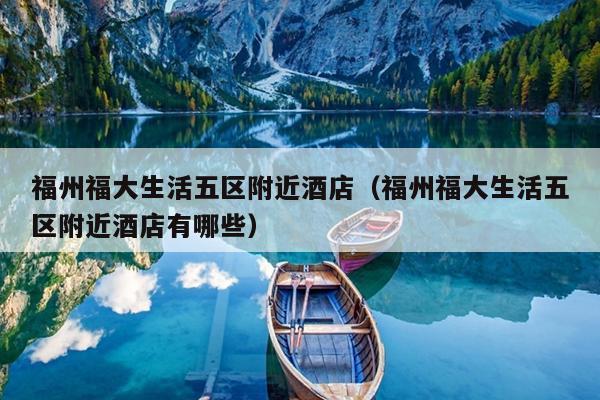 福州福大生活五區附近酒店（福州福大生活五區附近酒店有哪些）
