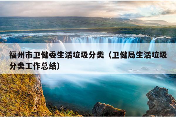 福州市衛健委生活垃圾分類（衛健局生活垃圾分類工作總結）