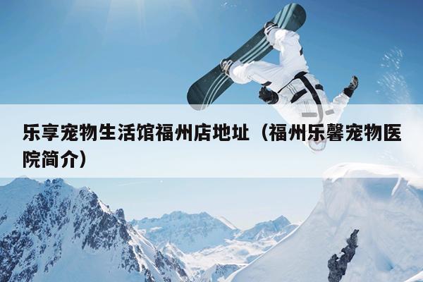 樂享寵物生活館福州店地址（福州樂馨寵物醫院簡介）