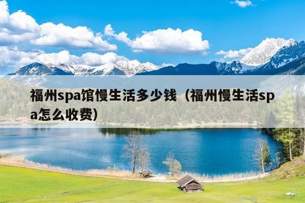 福州spa館慢生活多少錢（福州慢生活spa怎么收費）