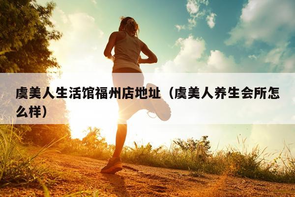 虞美人生活館福州店地址（虞美人養生會所怎么樣）