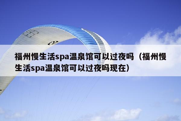 福州慢生活spa溫泉館可以過夜嗎（福州慢生活spa溫泉館可以過夜嗎現在）