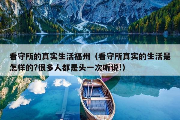 看守所的真實生活福州（看守所真實的生活是怎樣的?很多人都是頭一次聽說!）