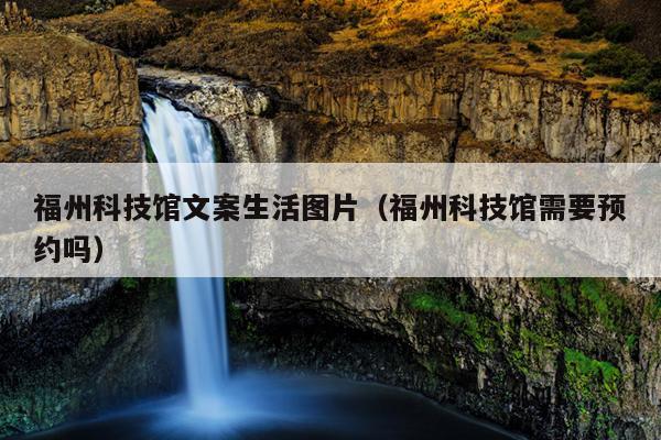 福州科技館文案生活圖片（福州科技館需要預約嗎）