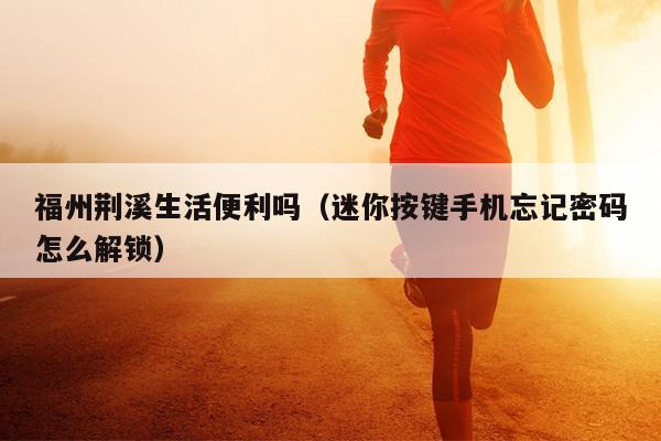 福州荊溪生活便利嗎（迷你按鍵手機忘記密碼怎么解鎖）