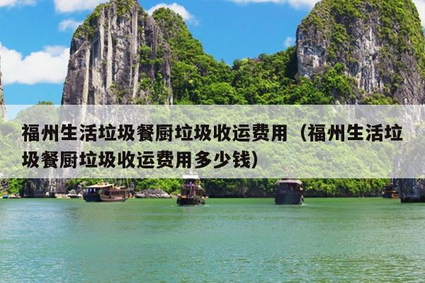 福州生活垃圾餐廚垃圾收運費用（福州生活垃圾餐廚垃圾收運費用多少錢）