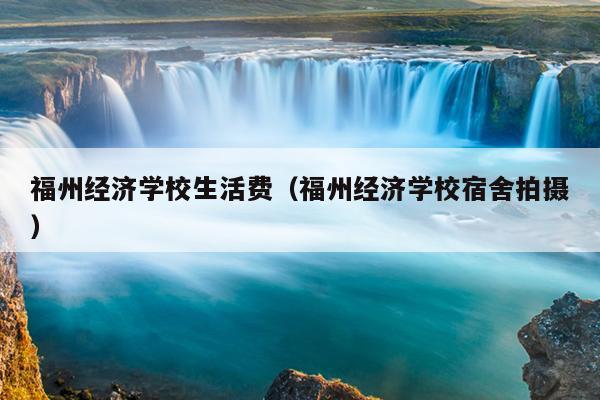 福州經濟學校生活費（福州經濟學校宿舍拍攝）