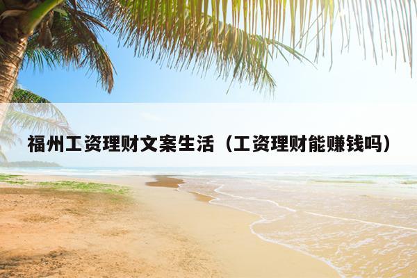 福州工資理財文案生活（工資理財能賺錢嗎）