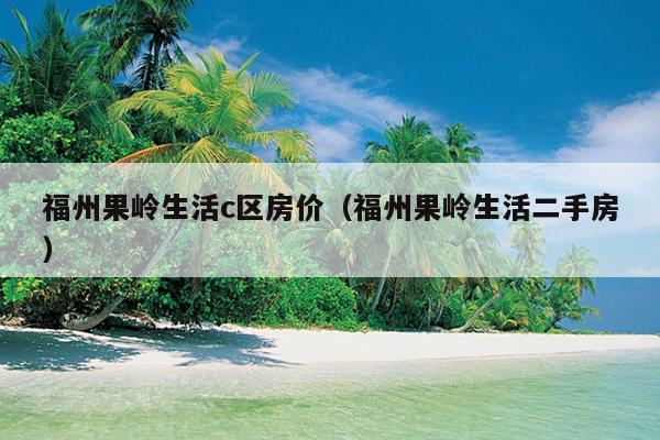 福州果嶺生活c區房價（福州果嶺生活二手房）