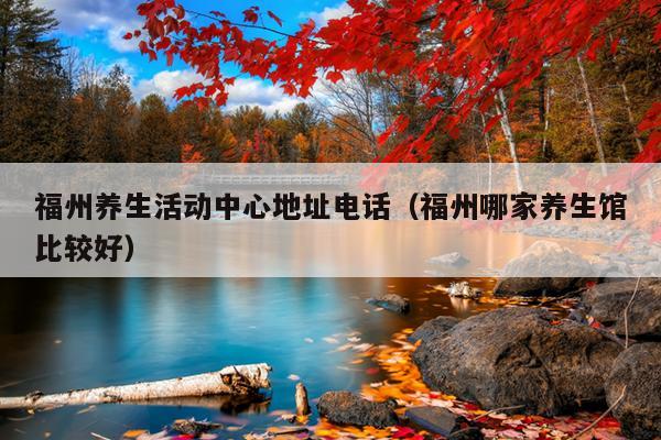 福州養生活動中心地址電話（福州哪家養生館比較好）