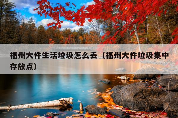 福州大件生活垃圾怎么丟（福州大件垃圾集中存放點）