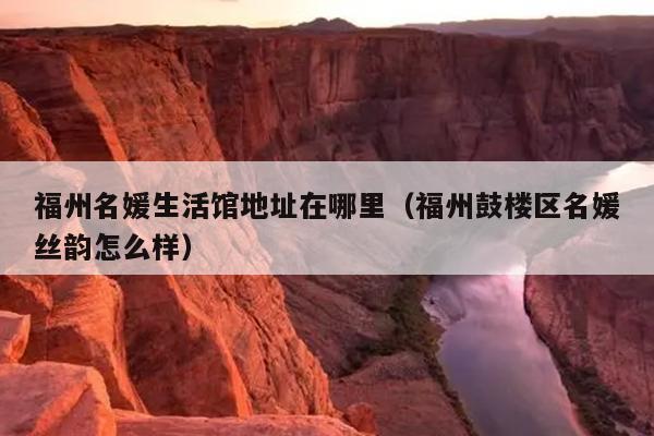 福州名媛生活館地址在哪里（福州鼓樓區名媛絲韻怎么樣）