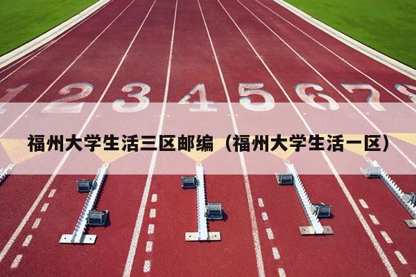 福州大學生活三區郵編（福州大學生活一區）