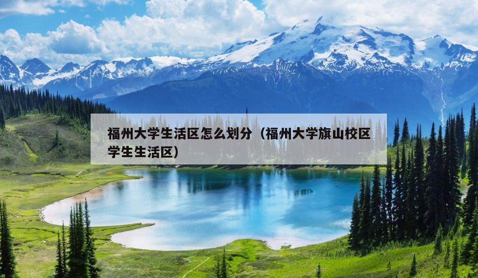 福州大學生活區怎么劃分（福州大學旗山校區學生生活區）