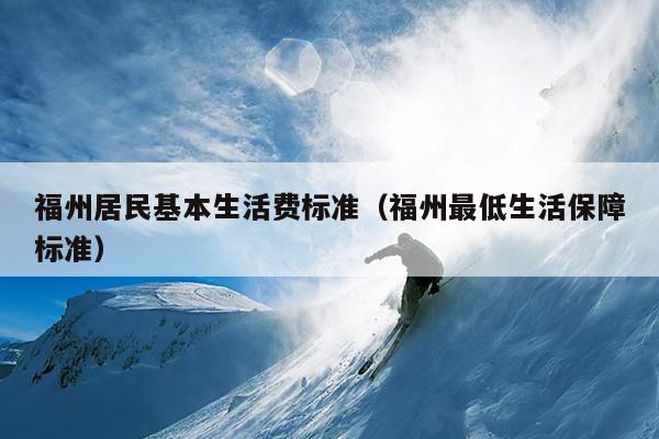 福州居民基本生活費標準（福州最低生活保障標準）
