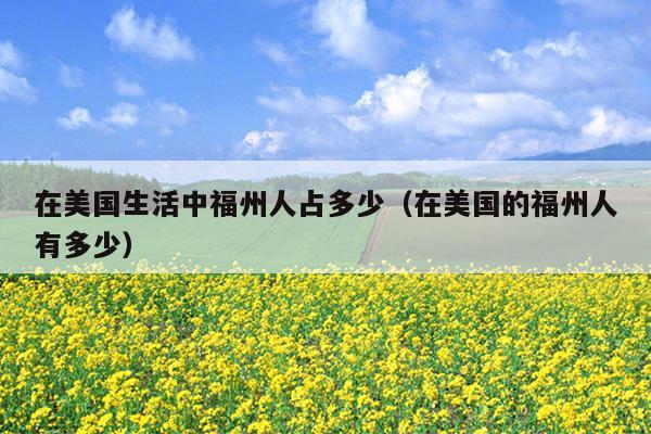 在美國(guó)生活中福州人占多少（在美國(guó)的福州人有多少）