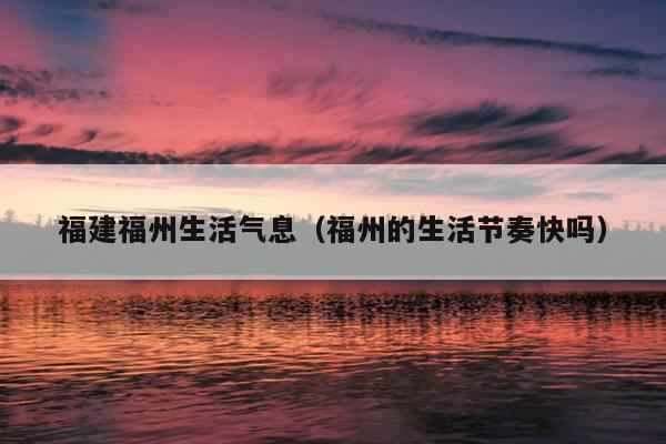 福建福州生活氣息（福州的生活節奏快嗎）