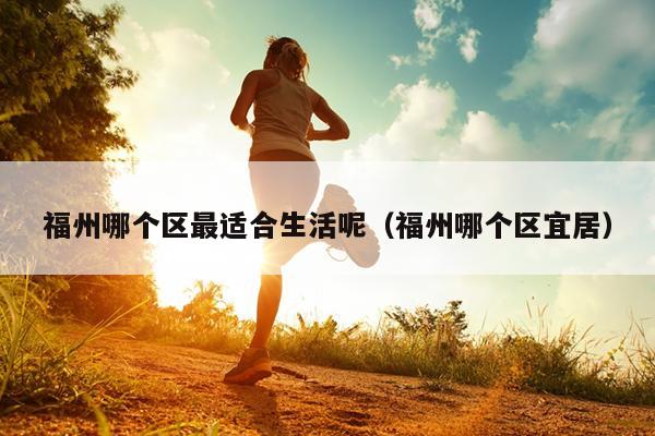 福州哪個區最適合生活呢（福州哪個區宜居）