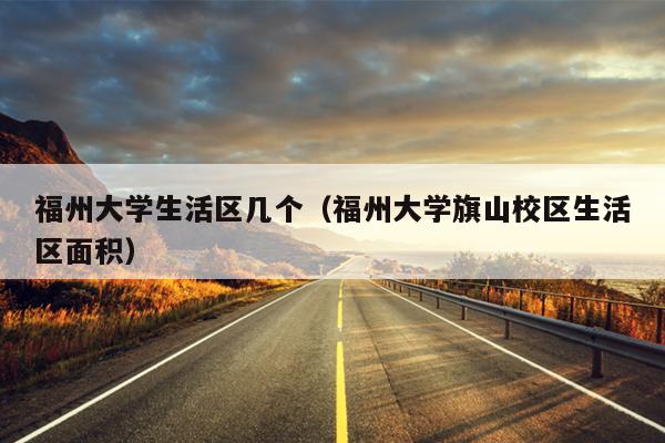 福州大學生活區幾個（福州大學旗山校區生活區面積）