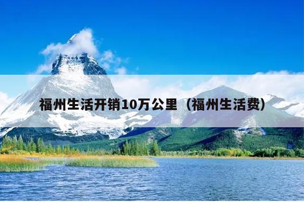 福州生活開銷10萬公里（福州生活費）