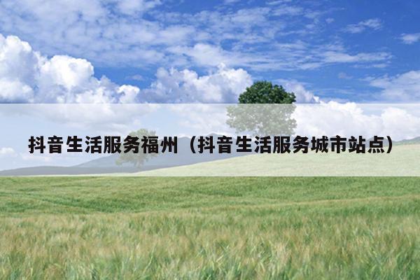 抖音生活服務福州（抖音生活服務城市站點）